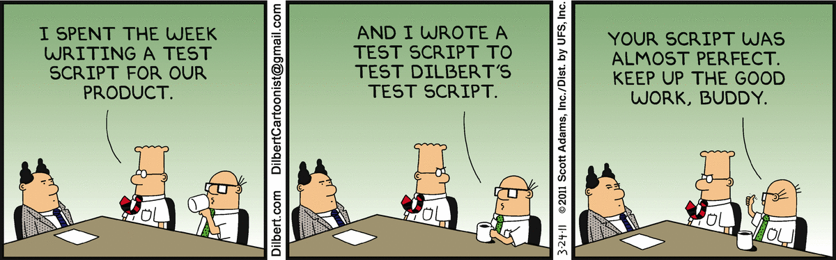 Dilbert comic strip: Dilbert says, 'I spent the week writing a test script for our product.' Wally says, 'And I wrote a test script to test Dilbert's test script.' Wally says, 'Your script was almost perfect. Keep up the good work, buddy.'